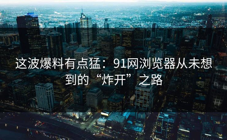 这波爆料有点猛：91网浏览器从未想到的“炸开”之路