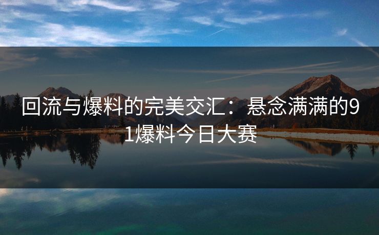 回流与爆料的完美交汇：悬念满满的91爆料今日大赛