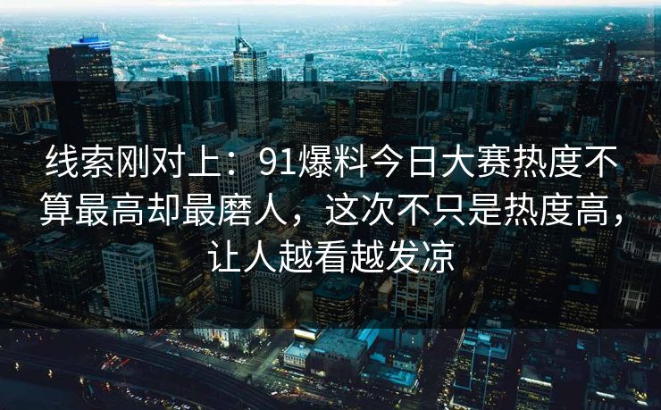 线索刚对上：91爆料今日大赛热度不算最高却最磨人，这次不只是热度高，让人越看越发凉