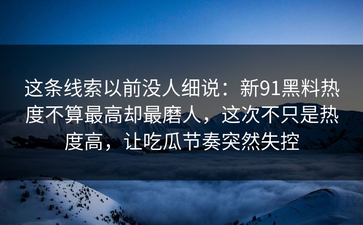 这条线索以前没人细说：新91黑料热度不算最高却最磨人，这次不只是热度高，让吃瓜节奏突然失控