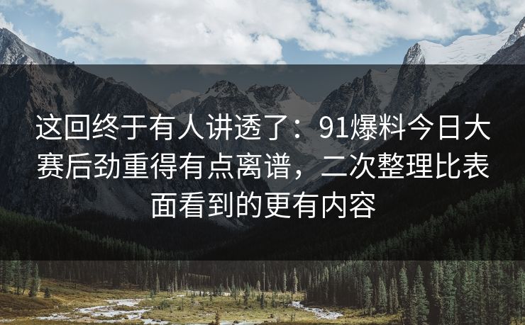 这回终于有人讲透了：91爆料今日大赛后劲重得有点离谱，二次整理比表面看到的更有内容
