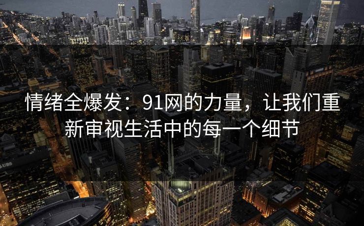 情绪全爆发：91网的力量，让我们重新审视生活中的每一个细节