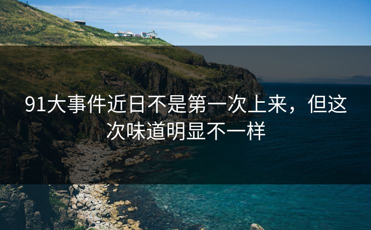 91大事件近日不是第一次上来，但这次味道明显不一样