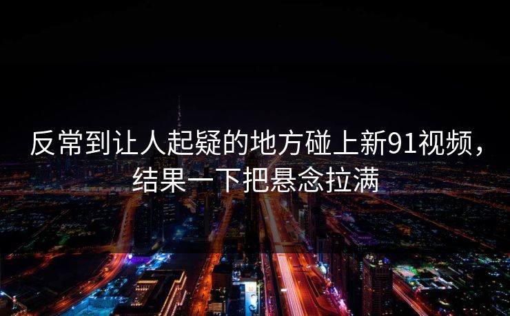 反常到让人起疑的地方碰上新91视频，结果一下把悬念拉满