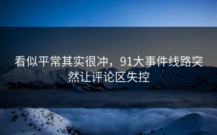 看似平常其实很冲，91大事件线路突然让评论区失控