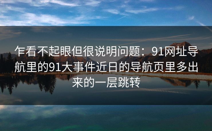 乍看不起眼但很说明问题：91网址导航里的91大事件近日的导航页里多出来的一层跳转