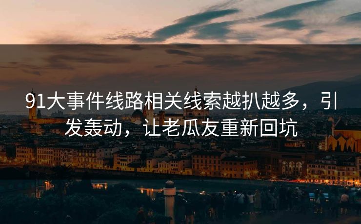 91大事件线路相关线索越扒越多，引发轰动，让老瓜友重新回坑