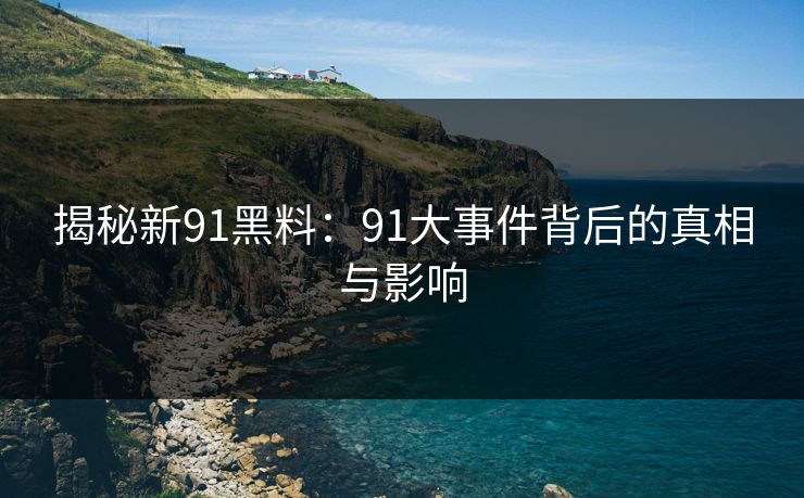 揭秘新91黑料：91大事件背后的真相与影响