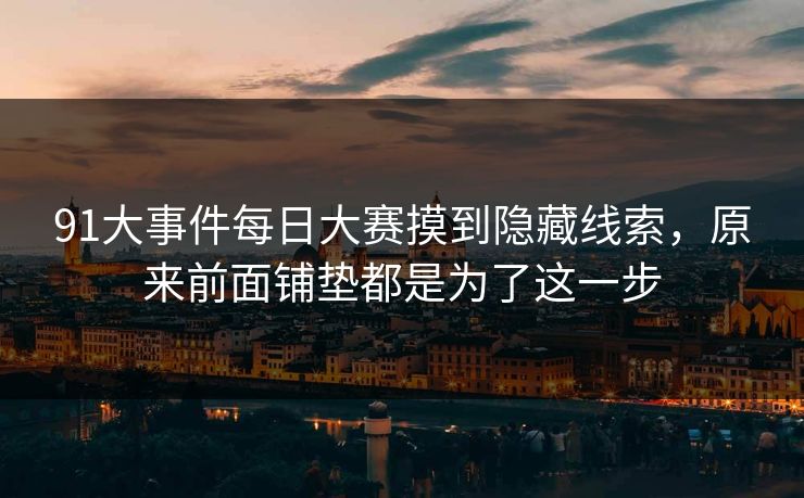 91大事件每日大赛摸到隐藏线索，原来前面铺垫都是为了这一步