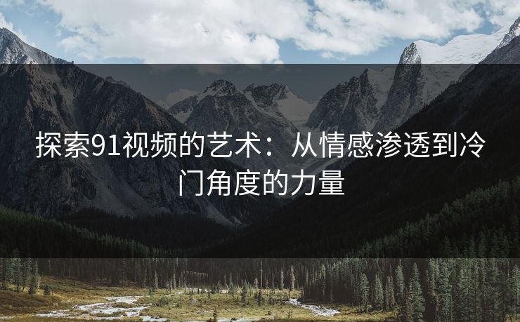 探索91视频的艺术：从情感渗透到冷门角度的力量
