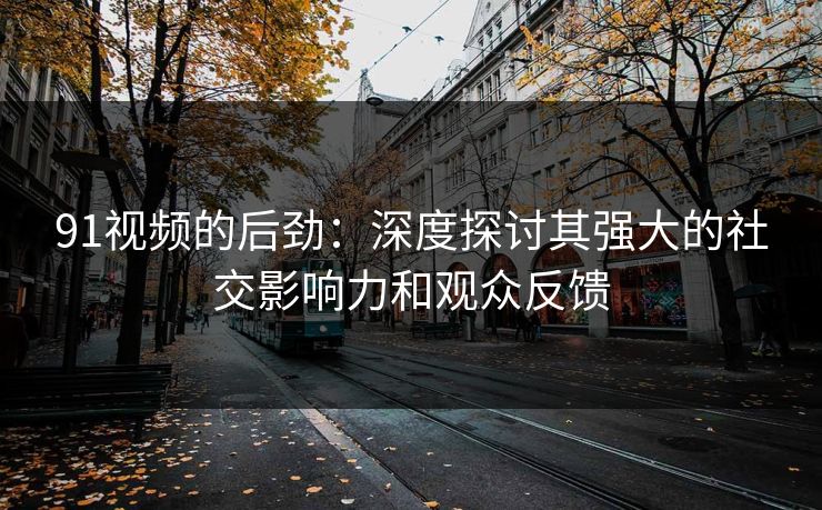 91视频的后劲：深度探讨其强大的社交影响力和观众反馈