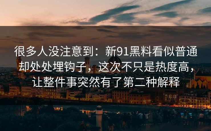 很多人没注意到：新91黑料看似普通却处处埋钩子，这次不只是热度高，让整件事突然有了第二种解释