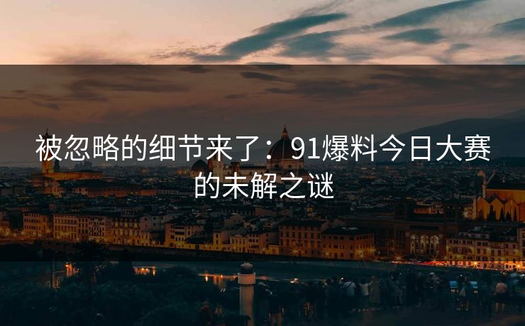 被忽略的细节来了：91爆料今日大赛的未解之谜